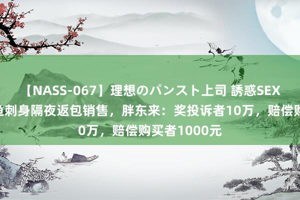 【NASS-067】理想のパンスト上司 誘惑SEX総集編 三文鱼刺身隔夜返包销售，胖东来：奖投诉者10万，赔偿购买者1000元