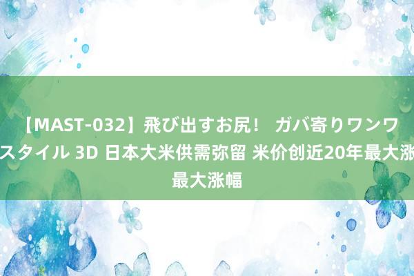 【MAST-032】飛び出すお尻！ ガバ寄りワンワンスタイル 3D 日本大米供需弥留 米价创近20年最大涨幅