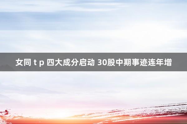 女同 t p 四大成分启动 30股中期事迹连年增