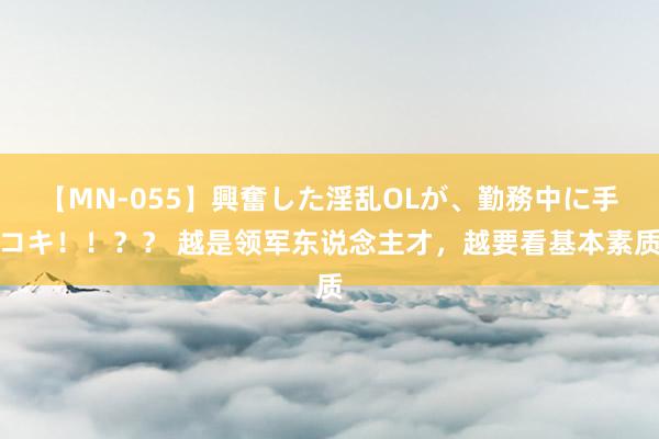 【MN-055】興奮した淫乱OLが、勤務中に手コキ！！？？ 越是领军东说念主才，越要看基本素质