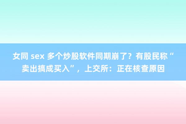 女同 sex 多个炒股软件同期崩了？有股民称“卖出搞成买入”，上交所：正在核查原因