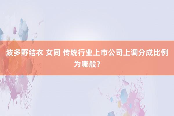 波多野结衣 女同 传统行业上市公司上调分成比例为哪般？