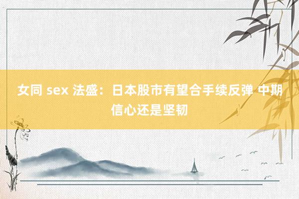 女同 sex 法盛：日本股市有望合手续反弹 中期信心还是坚韧