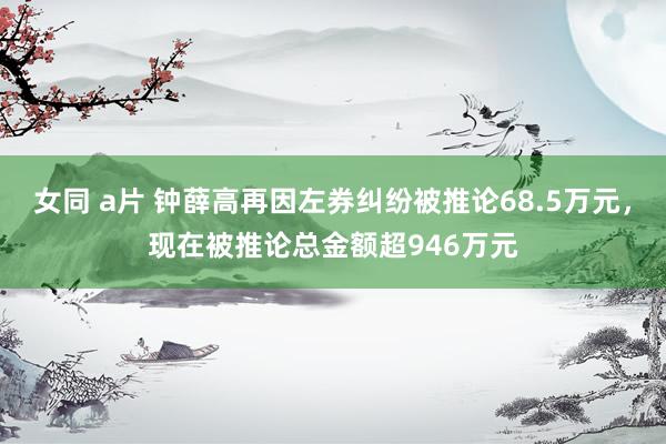 女同 a片 钟薛高再因左券纠纷被推论68.5万元，现在被推论总金额超946万元