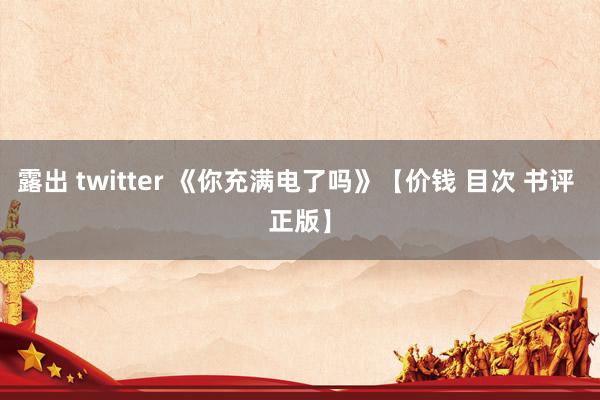 露出 twitter 《你充满电了吗》【价钱 目次 书评 正版】