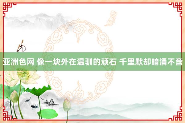 亚洲色网 像一块外在温驯的顽石 千里默却暗涌不啻