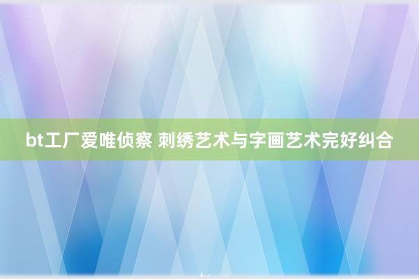 bt工厂爱唯侦察 刺绣艺术与字画艺术完好纠合