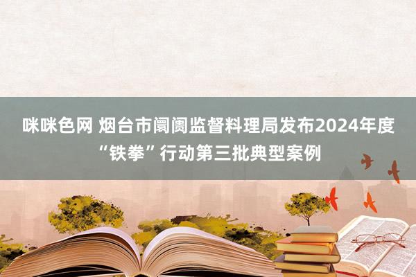 咪咪色网 烟台市阛阓监督料理局发布2024年度“铁拳”行动第三批典型案例