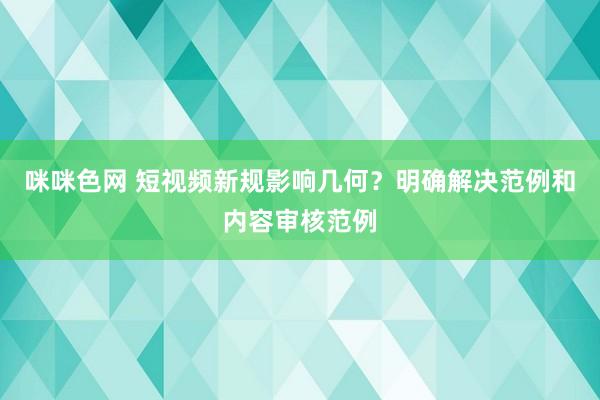 咪咪色网 短视频新规影响几何？明确解决范例和内容审核范例