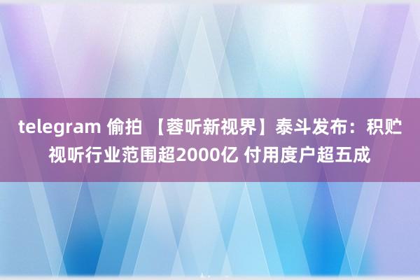 telegram 偷拍 【蓉听新视界】泰斗发布：积贮视听行业范围超2000亿 付用度户超五成