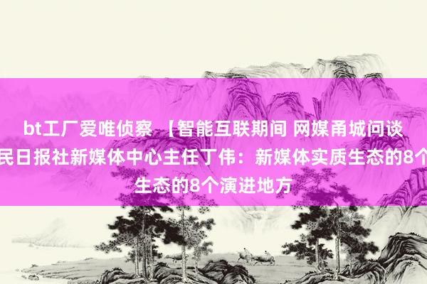 bt工厂爱唯侦察 【智能互联期间 网媒甬城问谈】东谈主民日报社新媒体中心主任丁伟：新媒体实质生态的8个演进地方