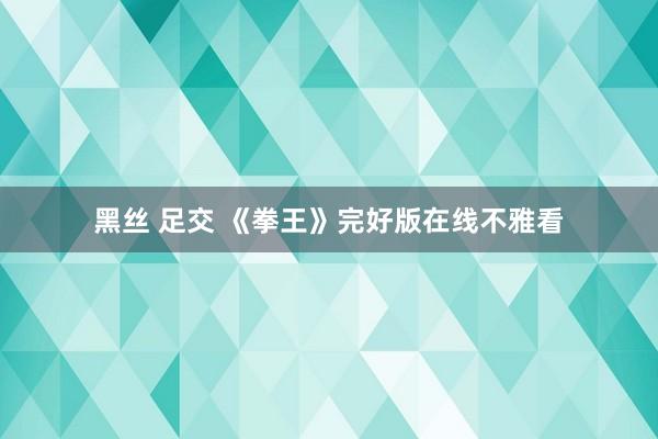 黑丝 足交 《拳王》完好版在线不雅看