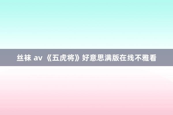 丝袜 av 《五虎将》好意思满版在线不雅看