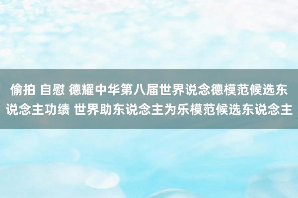 偷拍 自慰 德耀中华第八届世界说念德模范候选东说念主功绩 世界助东说念主为乐模范候选东说念主