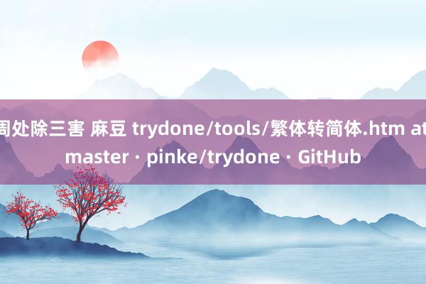 周处除三害 麻豆 trydone/tools/繁体转简体.htm at master · pinke/trydone · GitHub