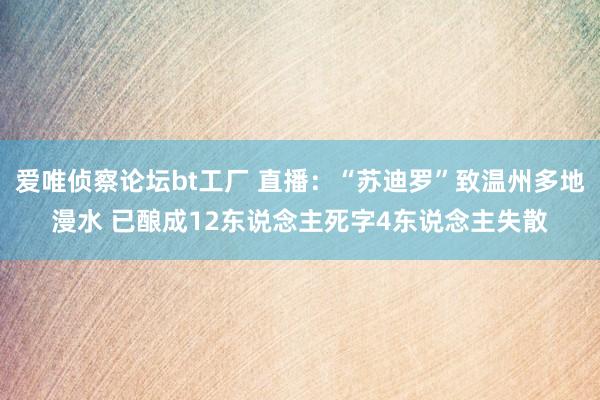 爱唯侦察论坛bt工厂 直播：“苏迪罗”致温州多地漫水 已酿成12东说念主死字4东说念主失散