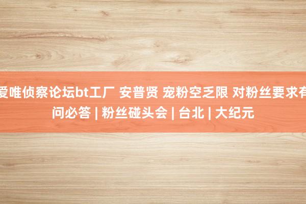 爱唯侦察论坛bt工厂 安普贤 宠粉空乏限 对粉丝要求有问必答 | 粉丝碰头会 | 台北 | 大纪元