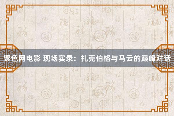 聚色网电影 现场实录：扎克伯格与马云的巅峰对话