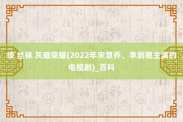 绫 丝袜 灰暗荣耀(2022年宋慧乔、李到晛主演的电视剧)_百科